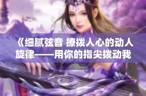 《细腻弦音 撩拨人心的动人旋律——用你的指尖拨动我的心弦第二季》