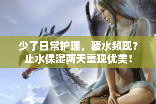 少了日常护理，骚水频现？止水保湿两天重现优美！