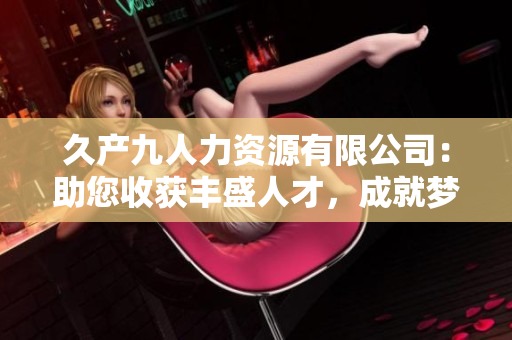 久产九人力资源有限公司：助您收获丰盛人才，成就梦想愿景