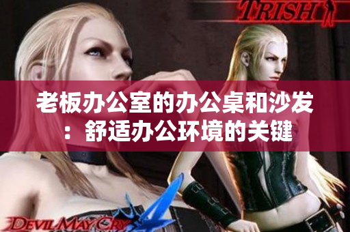 老板办公室的办公桌和沙发：舒适办公环境的关键