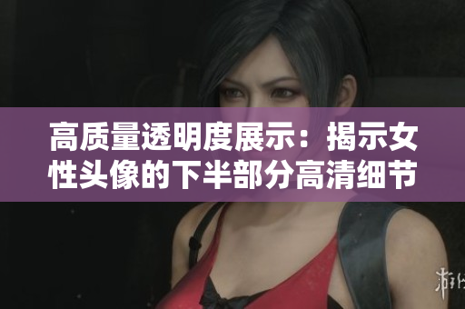 高质量透明度展示：揭示女性头像的下半部分高清细节图片解析