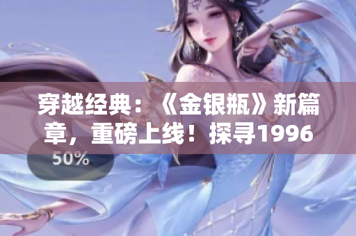 穿越经典：《金银瓶》新篇章，重磅上线！探寻1996杨敏版本的精髓