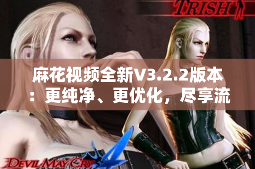 麻花视频全新V3.2.2版本：更纯净、更优化，尽享流畅观影！