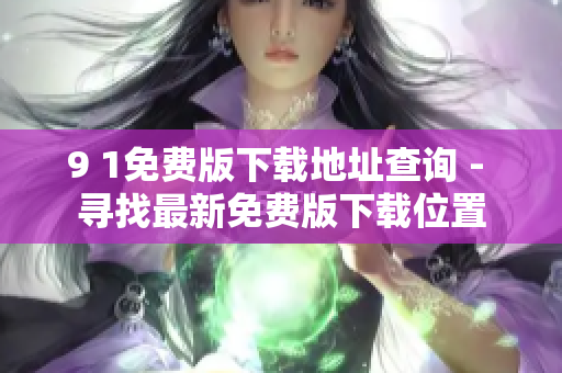 9 1免费版下载地址查询 - 寻找最新免费版下载位置