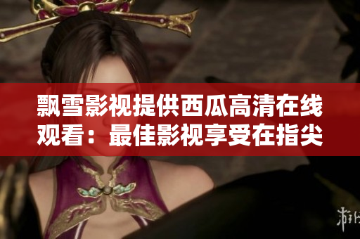 飘雪影视提供西瓜高清在线观看：最佳影视享受在指尖