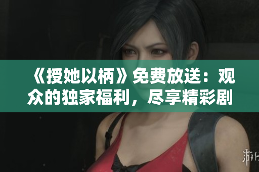 《授她以柄》免费放送：观众的独家福利，尽享精彩剧情