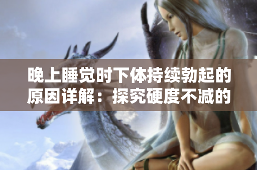晚上睡觉时下体持续勃起的原因详解：探究硬度不减的可能因素
