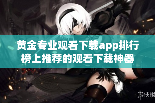 黄金专业观看下载app排行榜上推荐的观看下载神器