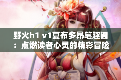 野火h1 v1夏布多昂笔趣阁：点燃读者心灵的精彩冒险故事