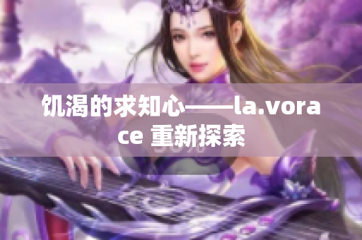 饥渴的求知心——la.vorace 重新探索