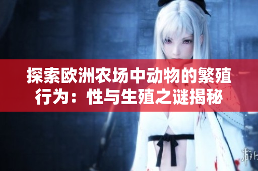 探索欧洲农场中动物的繁殖行为：性与生殖之谜揭秘
