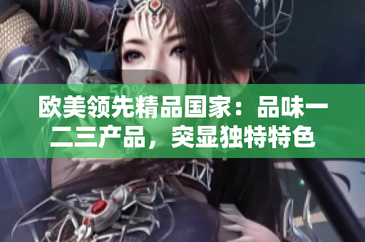 欧美领先精品国家：品味一二三产品，突显独特特色