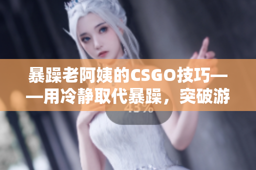 暴躁老阿姨的CSGO技巧——用冷静取代暴躁，突破游戏难关
