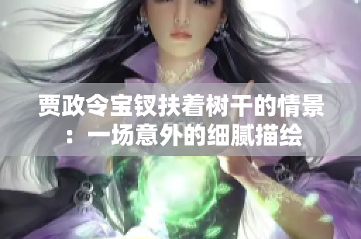 贾政令宝钗扶着树干的情景：一场意外的细腻描绘