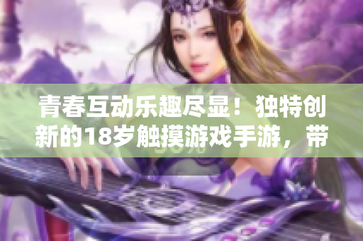 青春互动乐趣尽显！独特创新的18岁触摸游戏手游，带你探索全新体验！