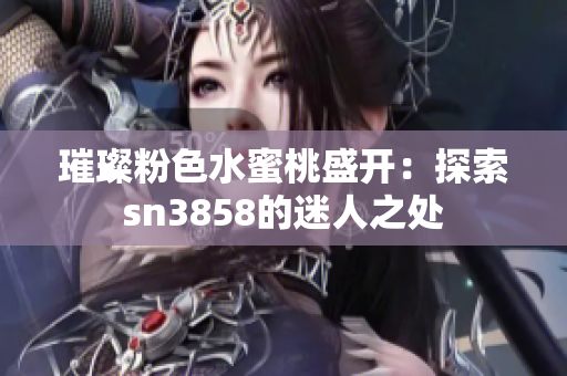 璀璨粉色水蜜桃盛开：探索sn3858的迷人之处