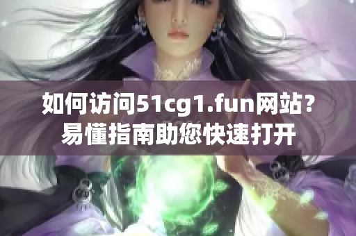 如何访问51cg1.fun网站？易懂指南助您快速打开
