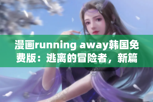 漫画running away韩国免费版：逃离的冒险者，新篇章即将开启