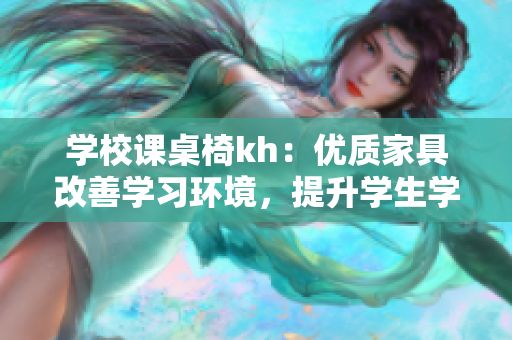 学校课桌椅kh：优质家具改善学习环境，提升学生学习体验