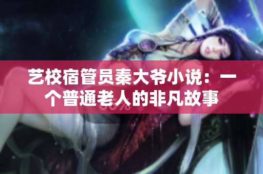 艺校宿管员秦大爷小说：一个普通老人的非凡故事
