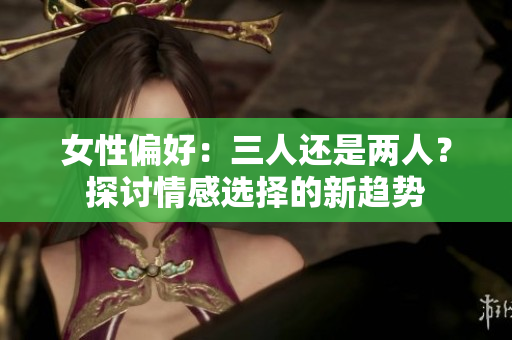女性偏好：三人还是两人？探讨情感选择的新趋势