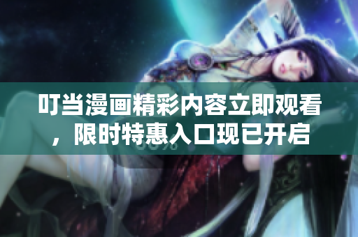 叮当漫画精彩内容立即观看，限时特惠入口现已开启