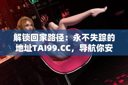 解锁回家路径：永不失踪的地址TAI99.CC，导航你安全回家
