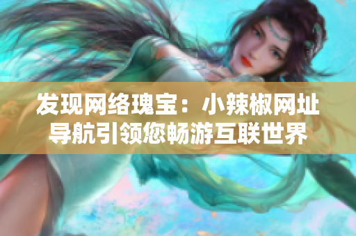 发现网络瑰宝：小辣椒网址导航引领您畅游互联世界