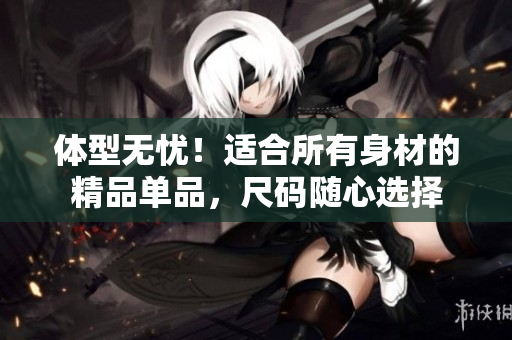 体型无忧！适合所有身材的精品单品，尺码随心选择