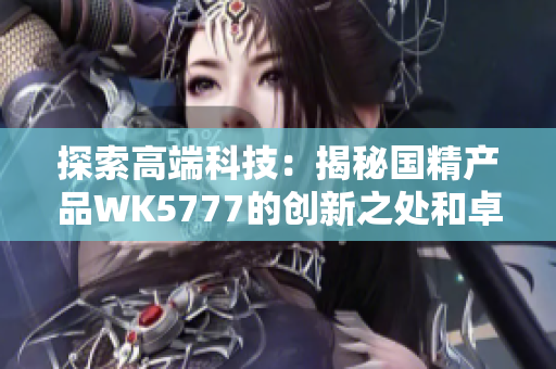 探索高端科技：揭秘国精产品WK5777的创新之处和卓越性能