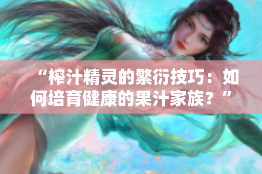 “榨汁精灵的繁衍技巧：如何培育健康的果汁家族？”