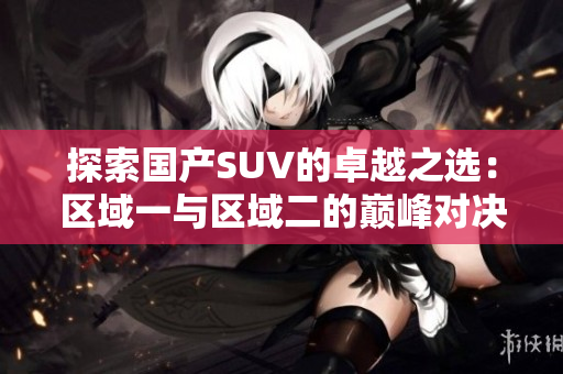 探索国产SUV的卓越之选：区域一与区域二的巅峰对决