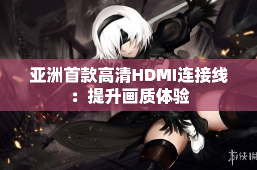 亚洲首款高清HDMI连接线：提升画质体验