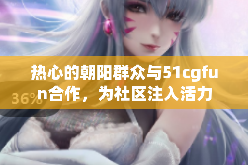 热心的朝阳群众与51cgfun合作，为社区注入活力