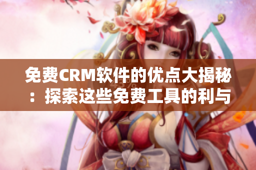 免费CRM软件的优点大揭秘：探索这些免费工具的利与弊