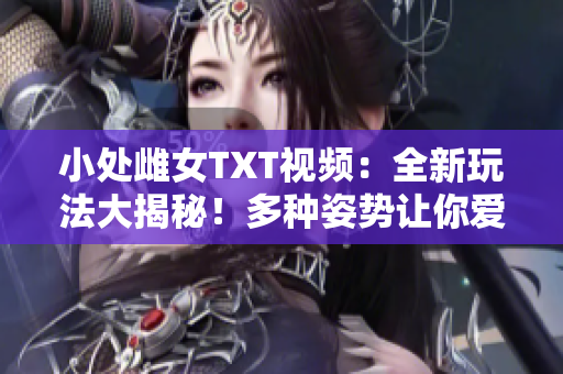 小处雌女TXT视频：全新玩法大揭秘！多种姿势让你爱不释手！