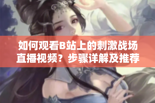 如何观看B站上的刺激战场直播视频？步骤详解及推荐功能