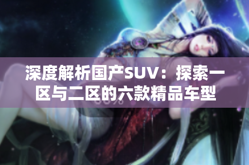 深度解析国产SUV：探索一区与二区的六款精品车型