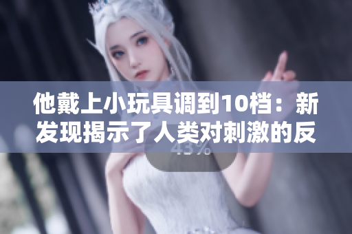 他戴上小玩具调到10档：新发现揭示了人类对刺激的反应方式