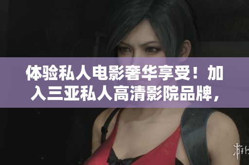 体验私人电影奢华享受！加入三亚私人高清影院品牌，尽享视听盛宴，惊艳图片揭秘！