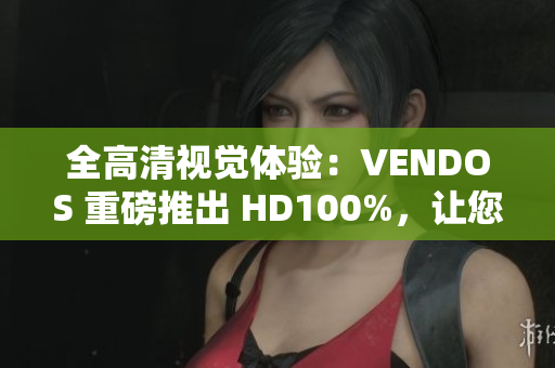 全高清视觉体验：VENDOS 重磅推出 HD100%，让您观感更加震撼
