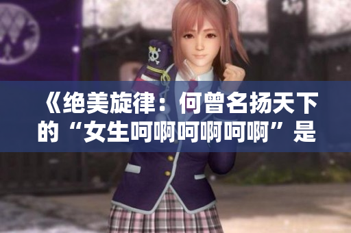 《绝美旋律：何曾名扬天下的“女生呵啊呵啊呵啊”是哪首歌？》