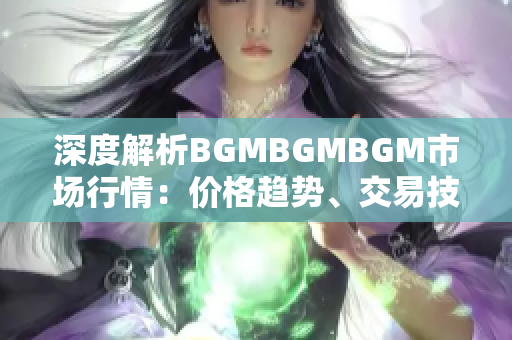 深度解析BGMBGMBGM市场行情：价格趋势、交易技巧与投资策略全面分析