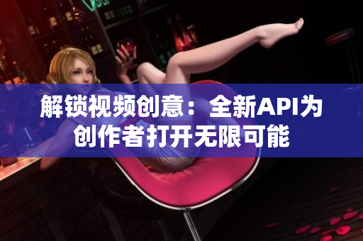 解锁视频创意：全新API为创作者打开无限可能