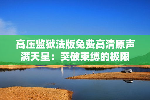 高压监狱法版免费高清原声满天星：突破束缚的极限