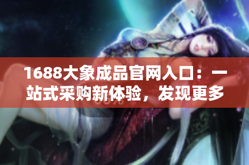 1688大象成品官网入口：一站式采购新体验，发现更多精彩选择！
