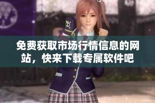 免费获取市场行情信息的网站，快来下载专属软件吧
