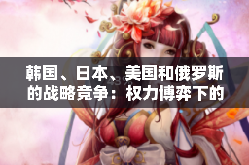 韩国、日本、美国和俄罗斯的战略竞争：权力博弈下的地区对抗