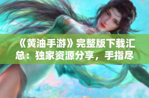 《黄油手游》完整版下载汇总：独家资源分享，手指尽享刺激快感!