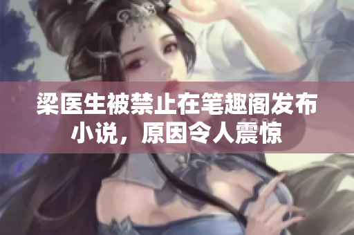 梁医生被禁止在笔趣阁发布小说，原因令人震惊